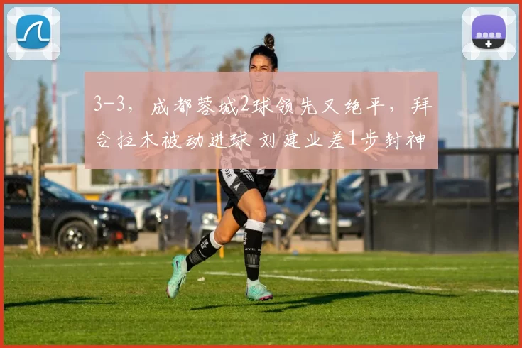 3-3，成都蓉城2球领先又绝平，拜合拉木被动进球 刘建业差1步封神