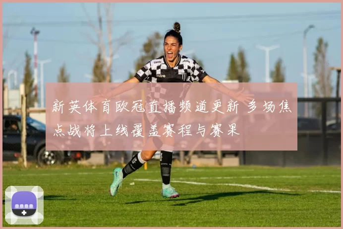 新英体育欧冠直播频道更新 多场焦点战将上线覆盖赛程与赛果