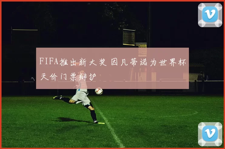 FIFA推出新大奖 因凡蒂诺为世界杯天价门票辩护