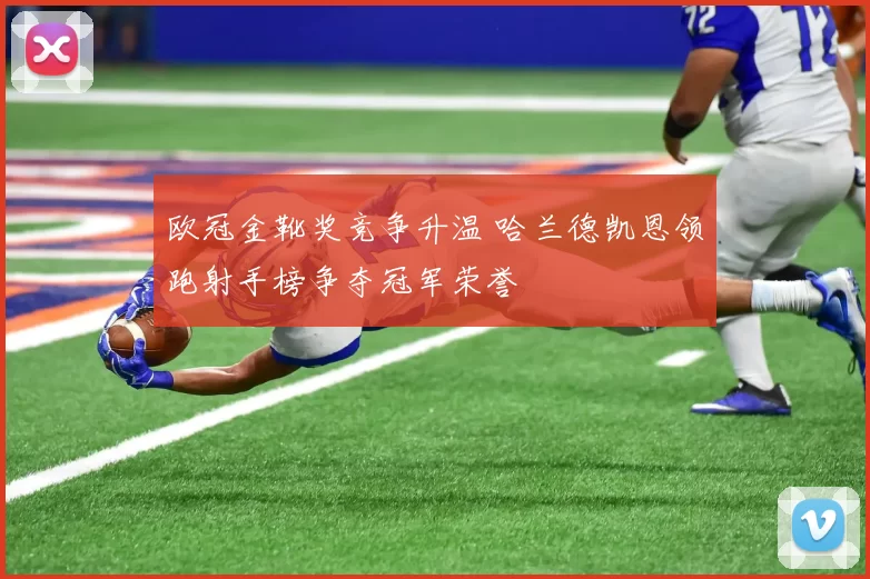 欧冠金靴奖竞争升温 哈兰德凯恩领跑射手榜争夺冠军荣誉