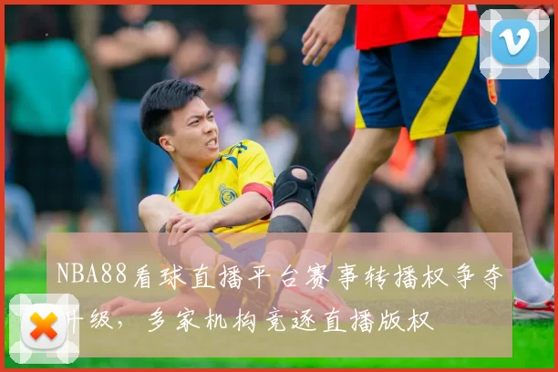 NBA88看球直播平台赛事转播权争夺升级，多家机构竞逐直播版权