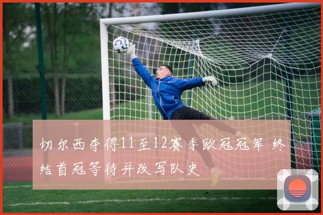 切尔西夺得11至12赛季欧冠冠军 终结首冠等待并改写队史