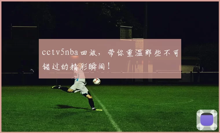cctv5nba回放，带你重温那些不可错过的精彩瞬间！