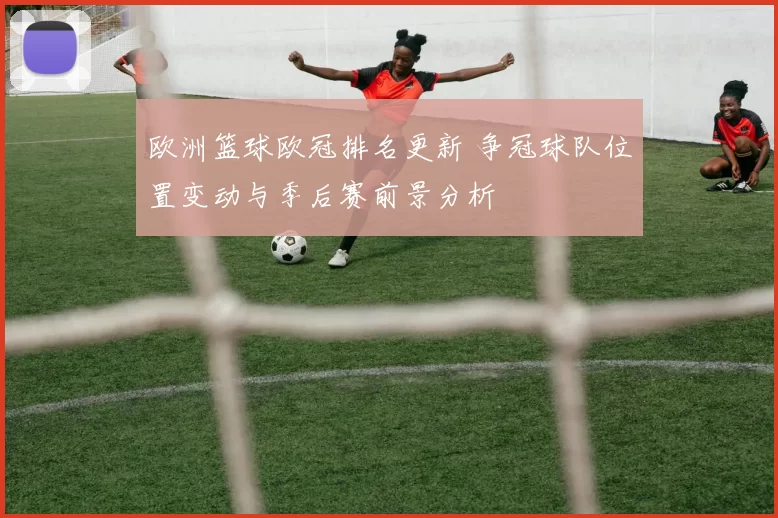 欧洲篮球欧冠排名更新 争冠球队位置变动与季后赛前景分析