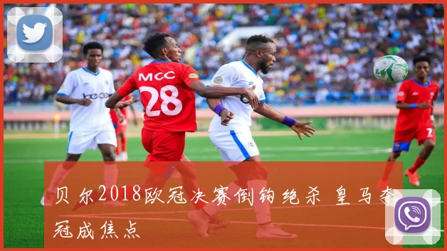 贝尔2018欧冠决赛倒钩绝杀 皇马夺冠成焦点