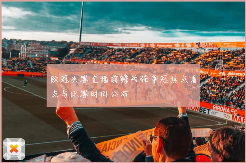 欧冠决赛直播前瞻两强争冠焦点看点与比赛时间公布