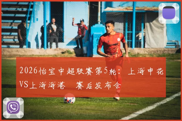 2026怡宝中超联赛第5轮：上海申花VS上海海港 赛后发布会