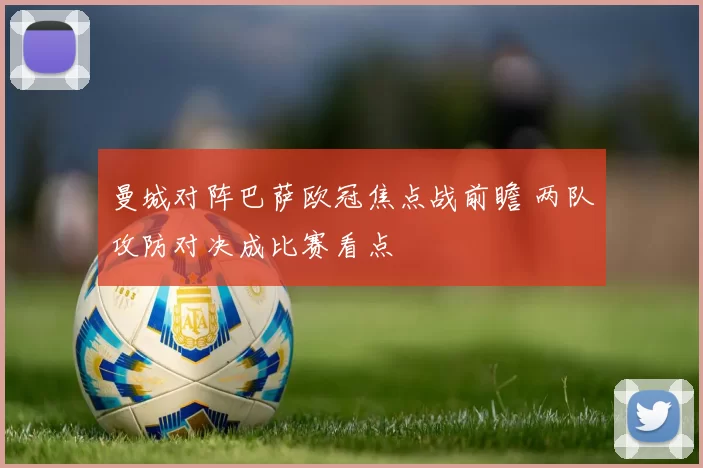 曼城对阵巴萨欧冠焦点战前瞻 两队攻防对决成比赛看点