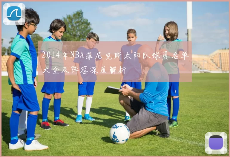 2014年NBA菲尼克斯太阳队球员名单大全及阵容深度解析