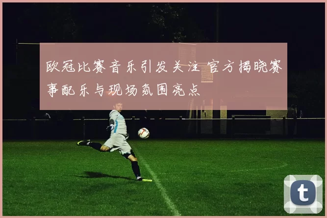 欧冠比赛音乐引发关注 官方揭晓赛事配乐与现场氛围亮点