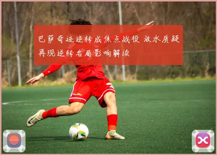 巴萨奇迹逆转成焦点战役 放水质疑再现逆转名局影响解读