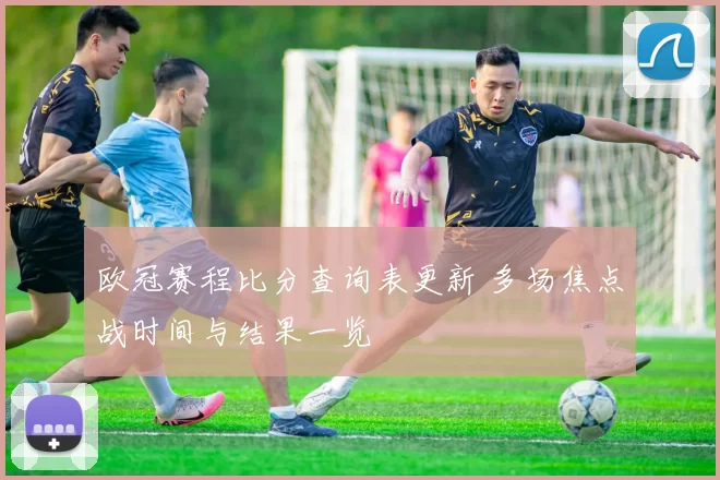 欧冠赛程比分查询表更新 多场焦点战时间与结果一览