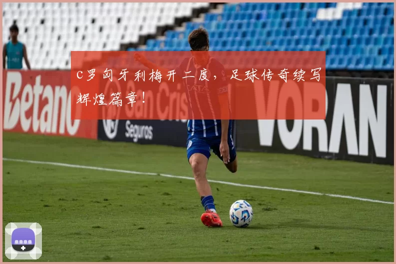 c罗匈牙利梅开二度，足球传奇续写辉煌篇章！
