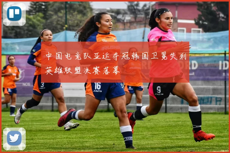 中国电竞队亚运夺冠韩国卫冕失利英雄联盟决赛落幕