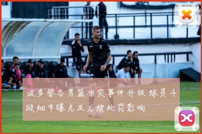 波多黎各男篮冲突事件升级 球员斗殴细节曝光及后续处罚影响