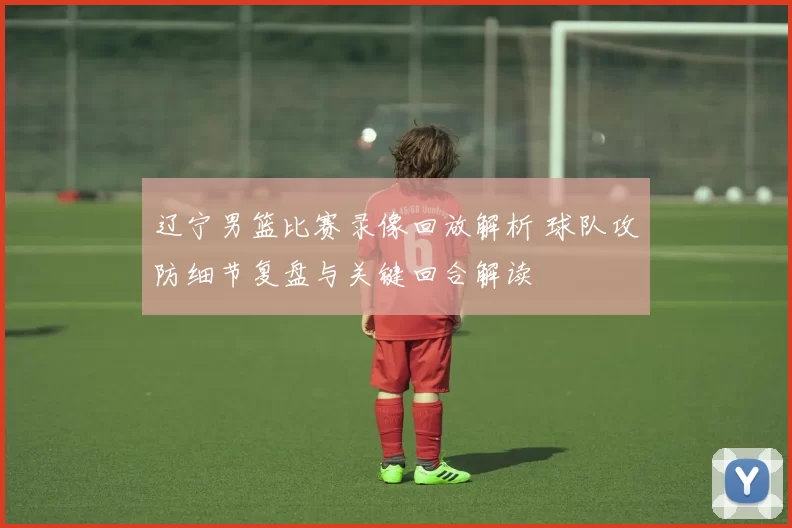 辽宁男篮比赛录像回放解析 球队攻防细节复盘与关键回合解读