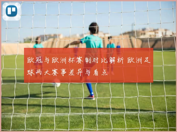 欧冠与欧洲杯赛制对比解析 欧洲足球两大赛事差异与看点
