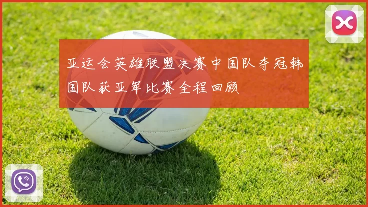 亚运会英雄联盟决赛中国队夺冠韩国队获亚军比赛全程回顾