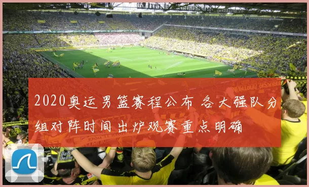 2020奥运男篮赛程公布 各大强队分组对阵时间出炉观赛重点明确