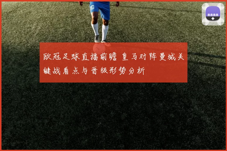 欧冠足球直播前瞻 皇马对阵曼城关键战看点与晋级形势分析