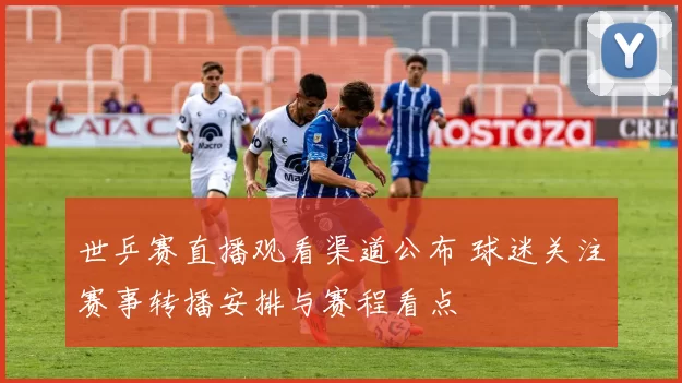 世乒赛直播观看渠道公布 球迷关注赛事转播安排与赛程看点