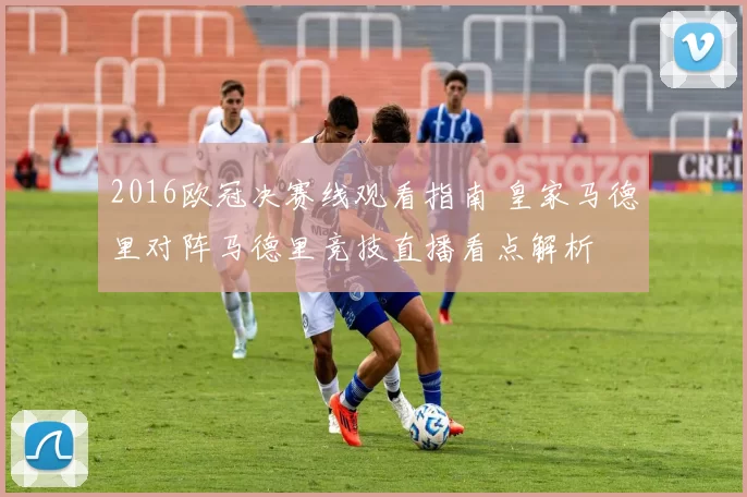 2016欧冠决赛线观看指南 皇家马德里对阵马德里竞技直播看点解析