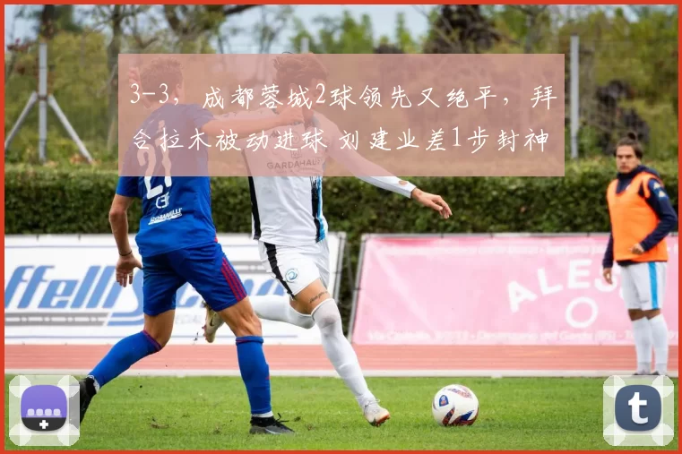 3-3，成都蓉城2球领先又绝平，拜合拉木被动进球 刘建业差1步封神