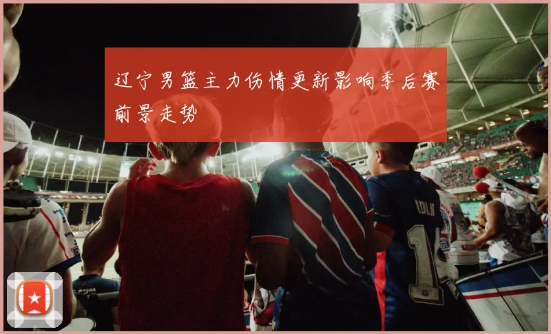 辽宁男篮主力伤情更新影响季后赛前景走势