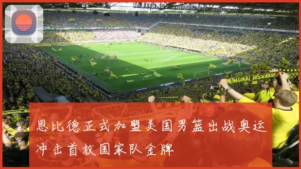 恩比德正式加盟美国男篮出战奥运冲击首枚国家队金牌