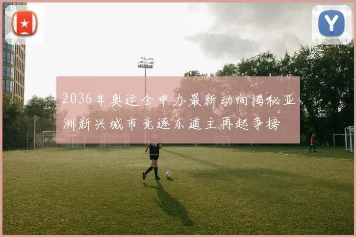 2036年奥运会申办最新动向揭秘亚洲新兴城市竞逐东道主再起争榜