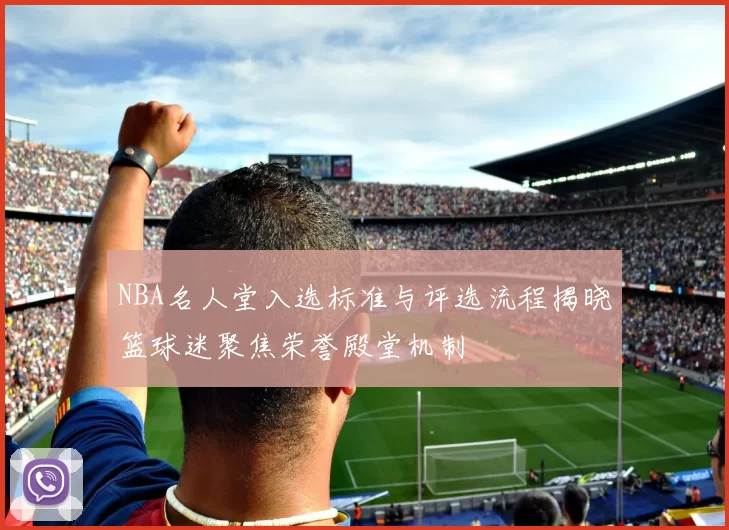 NBA名人堂入选标准与评选流程揭晓篮球迷聚焦荣誉殿堂机制