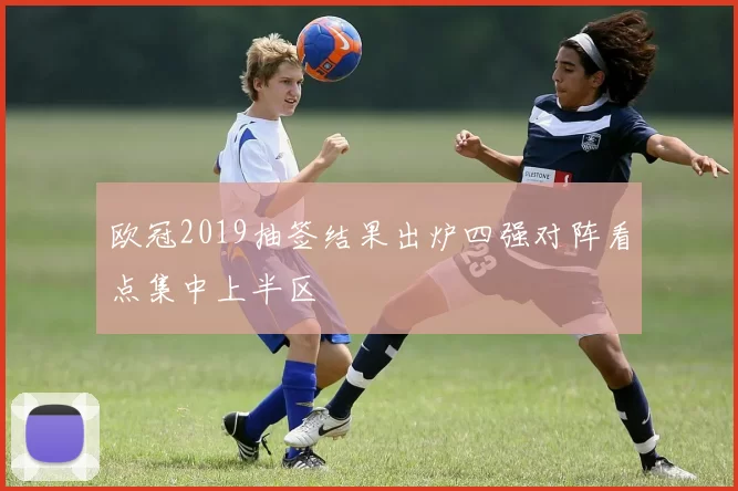 欧冠2019抽签结果出炉四强对阵看点集中上半区