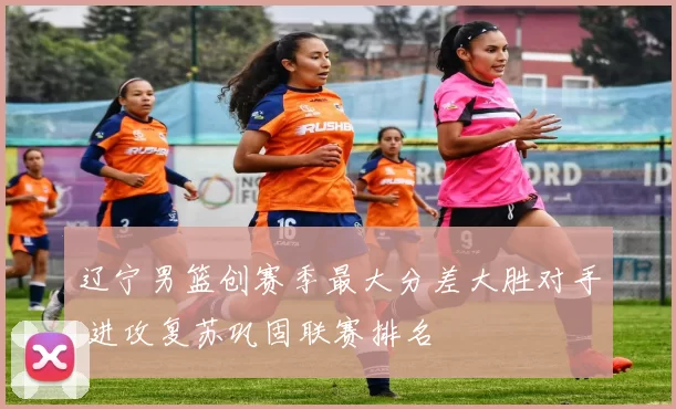 辽宁男篮创赛季最大分差大胜对手 进攻复苏巩固联赛排名