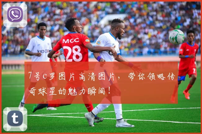 7号c罗图片高清图片，带你领略传奇球星的魅力瞬间！