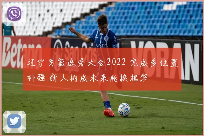 辽宁男篮选秀大会2022 完成多位置补强 新人构成未来轮换框架