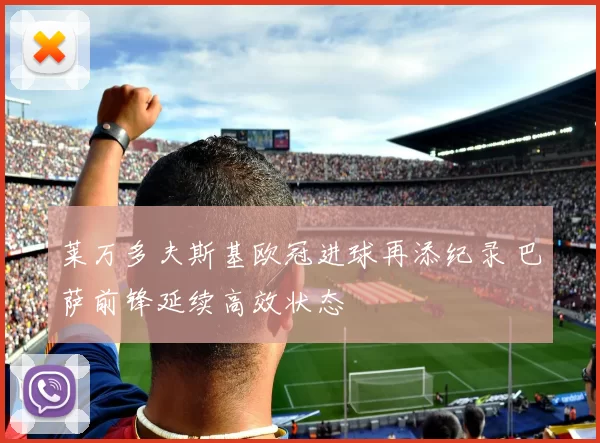 莱万多夫斯基欧冠进球再添纪录 巴萨前锋延续高效状态