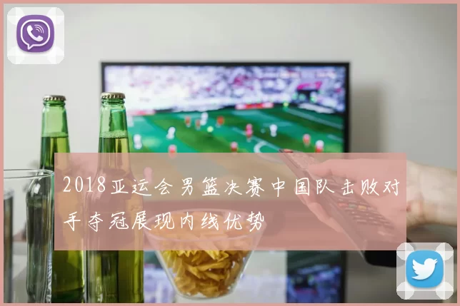 2018亚运会男篮决赛中国队击败对手夺冠展现内线优势