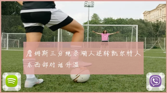 詹姆斯三分绝杀湖人逆转凯尔特人东西部对话升温