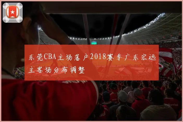 东莞CBA主场落户2018赛季广东宏远主客场分布调整