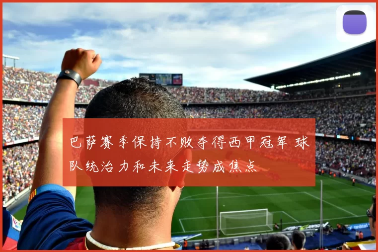 巴萨赛季保持不败夺得西甲冠军 球队统治力和未来走势成焦点