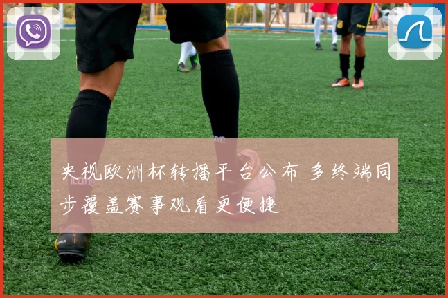 央视欧洲杯转播平台公布 多终端同步覆盖赛事观看更便捷