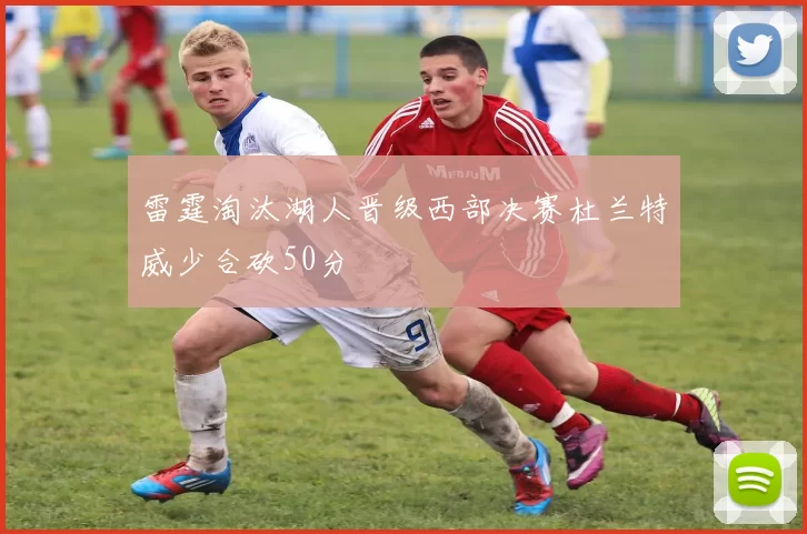 雷霆淘汰湖人晋级西部决赛杜兰特威少合砍50分