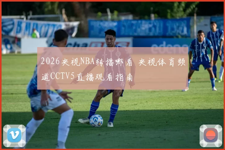 2026央视NBA转播哪看 央视体育频道CCTV5直播观看指南