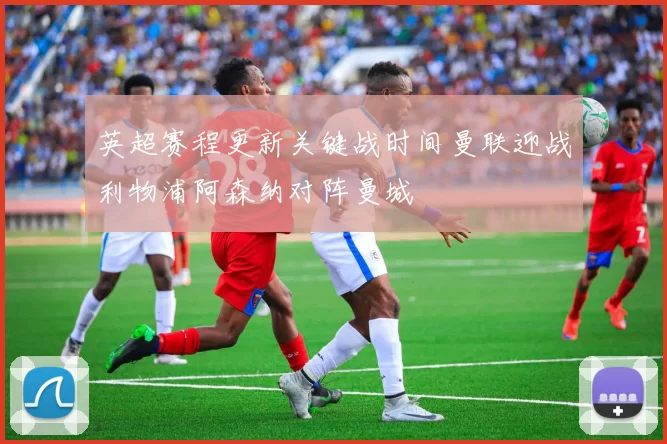 英超赛程更新关键战时间曼联迎战利物浦阿森纳对阵曼城