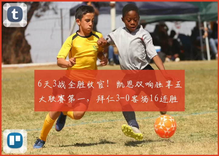 6天3战全胜收官！凯恩双响独享五大联赛第一，拜仁3-0客场16连胜