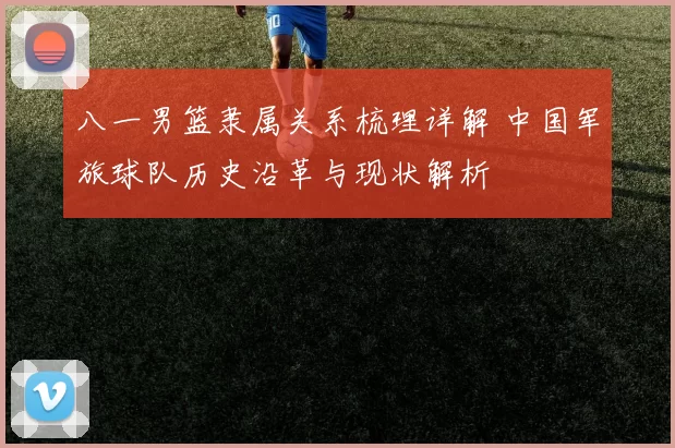 八一男篮隶属关系梳理详解 中国军旅球队历史沿革与现状解析