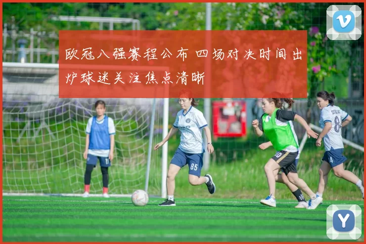 欧冠八强赛程公布 四场对决时间出炉球迷关注焦点清晰