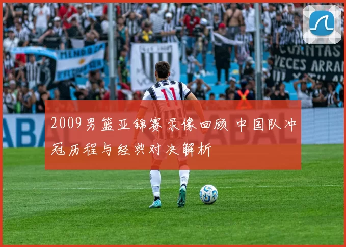 2009男篮亚锦赛录像回顾 中国队冲冠历程与经典对决解析