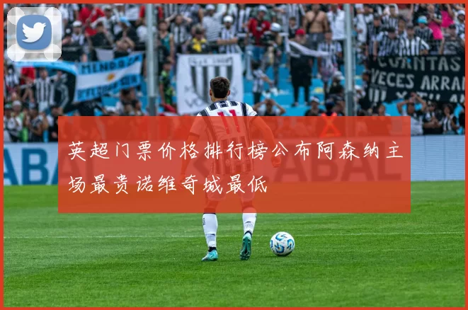 英超门票价格排行榜公布阿森纳主场最贵诺维奇城最低