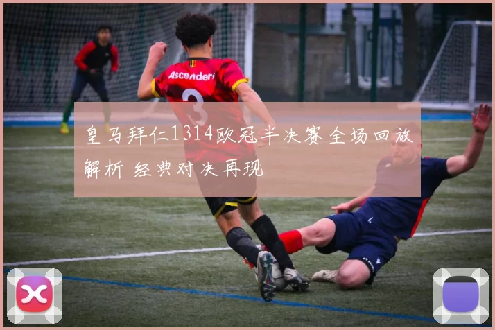 皇马拜仁1314欧冠半决赛全场回放解析 经典对决再现